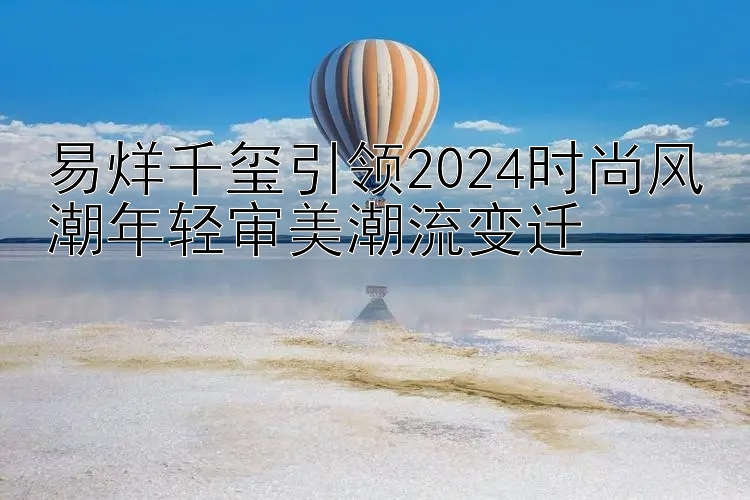 易烊千玺引领2024时尚风潮年轻审美潮流变迁