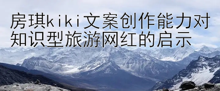 房琪kiki文案创作能力对知识型旅游网红的启示