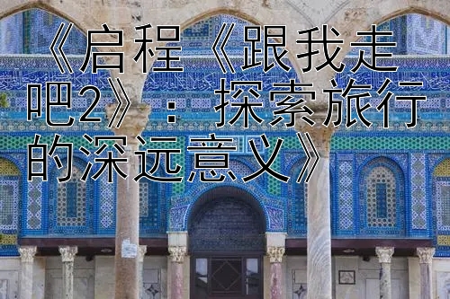 《启程《跟我走吧2》：探索旅行的深远意义》