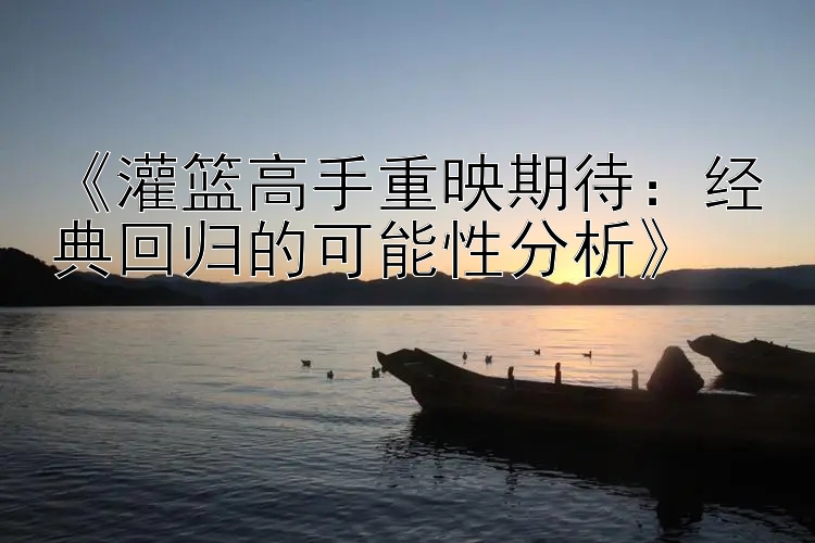 《灌篮高手重映期待：经典回归的可能性分析》