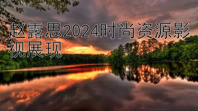 赵露思2024时尚资源影视展现