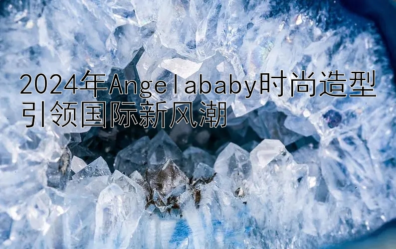 2024年Angelababy时尚造型引领国际新风潮