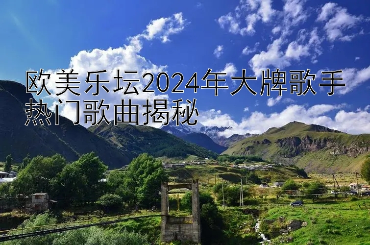 欧美乐坛2024年大牌歌手热门歌曲揭秘