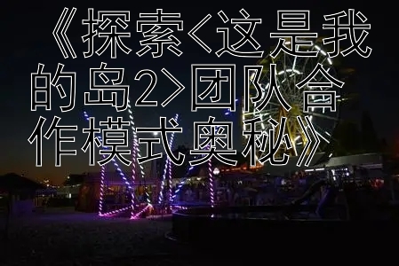 《探索<这是我的岛2>团队合作模式奥秘》