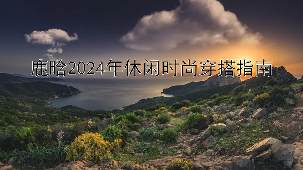 鹿晗2024年休闲时尚穿搭指南