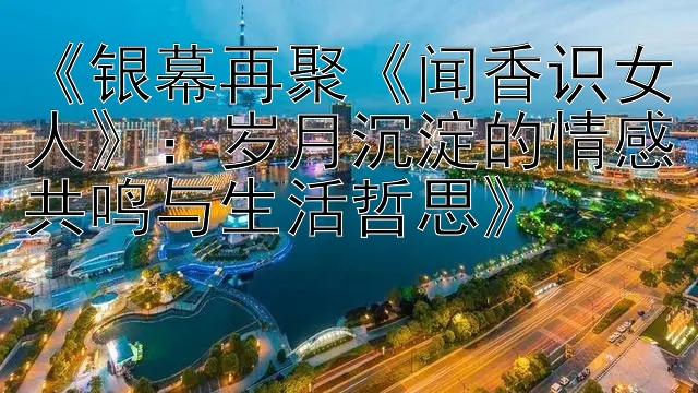 《银幕再聚《闻香识女人》：岁月沉淀的情感共鸣与生活哲思》