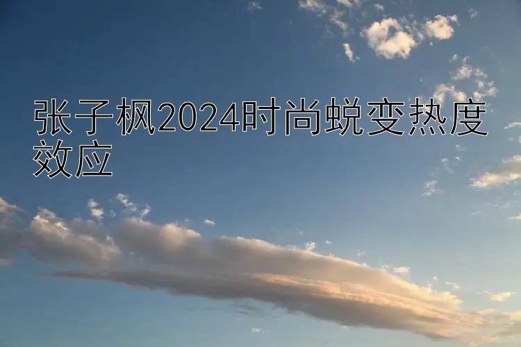 张子枫2024时尚蜕变热度效应