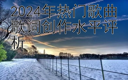 2024年热门歌曲歌词创作水平评析