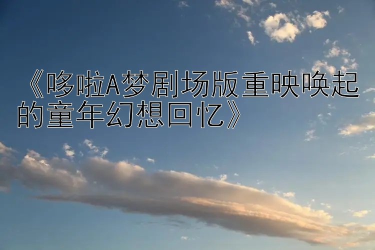 《哆啦A梦剧场版重映唤起的童年幻想回忆》