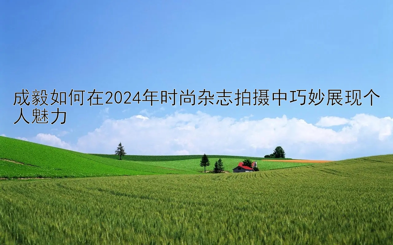 成毅如何在2024年时尚杂志拍摄中巧妙展现个人魅力