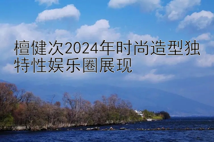 檀健次2024年时尚造型独特性娱乐圈展现