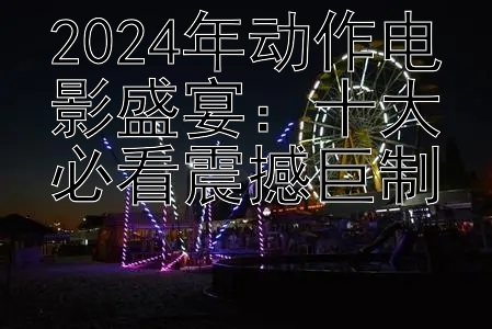 2024年动作电影盛宴：十大必看震撼巨制