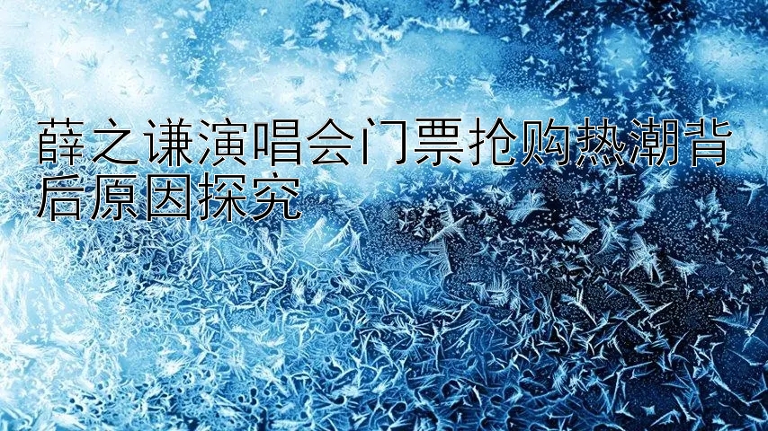 薛之谦演唱会门票抢购热潮背后原因探究