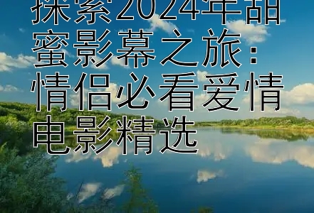 探索2024年甜蜜影幕之旅：情侣必看爱情电影精选