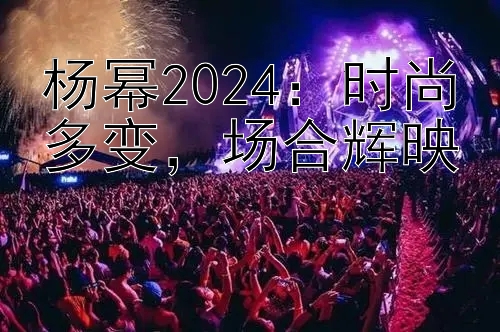 杨幂2024：时尚多变，场合辉映