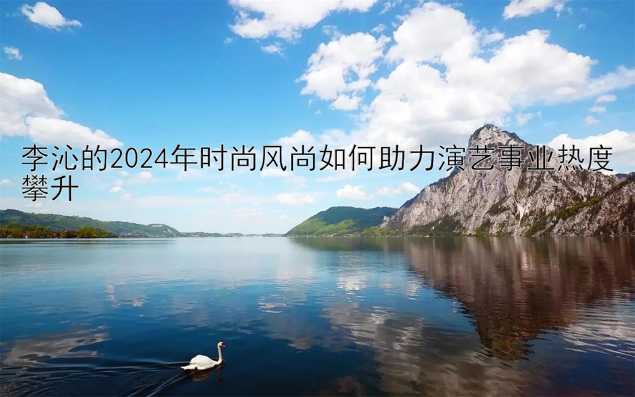 李沁的2024年时尚风尚如何助力演艺事业热度攀升