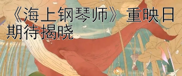 《海上钢琴师》重映日期待揭晓