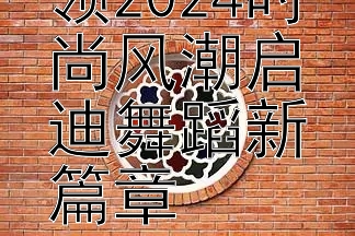 刘雨昕引领2024时尚风潮启迪舞蹈新篇章