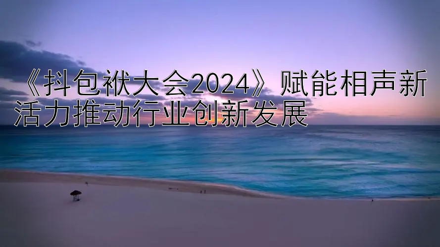 《抖包袱大会2024》赋能相声新活力推动行业创新发展