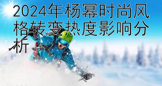 2024年杨幂时尚风格转变热度影响分析