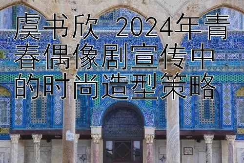 虞书欣 2024年青春偶像剧宣传中的时尚造型策略