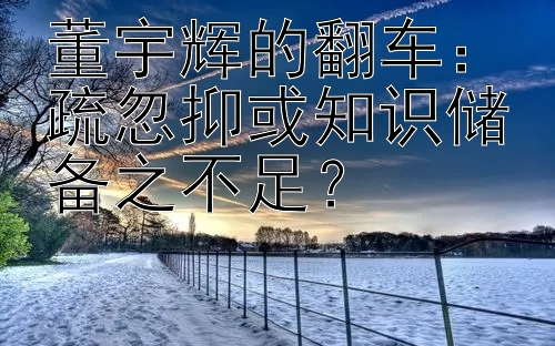 董宇辉的翻车：疏忽抑或知识储备之不足？