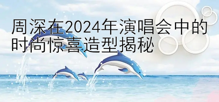 周深在2024年演唱会中的时尚惊喜造型揭秘