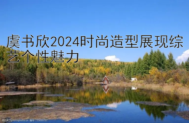 虞书欣2024时尚造型展现综艺个性魅力