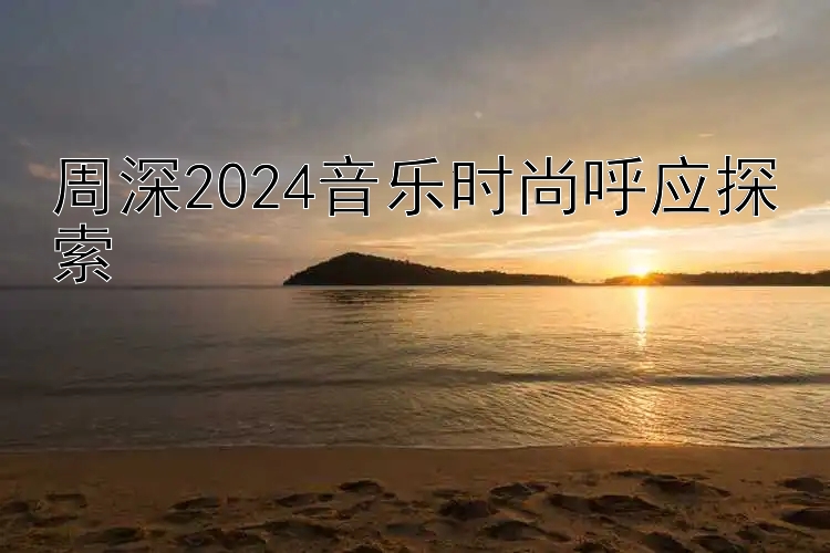 周深2024音乐时尚呼应探索