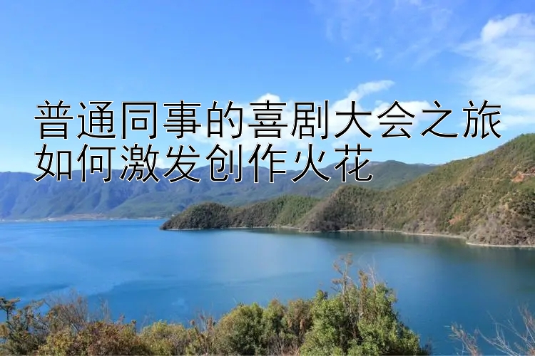 普通同事的喜剧大会之旅如何激发创作火花