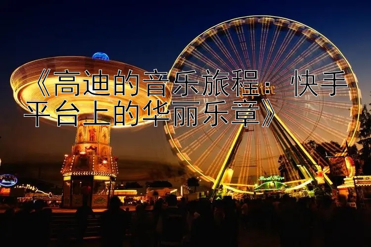 《高迪的音乐旅程：快手平台上的华丽乐章》