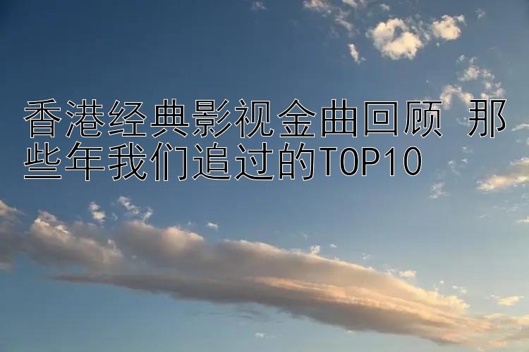 香港经典影视金曲回顾 那些年我们追过的TOP10