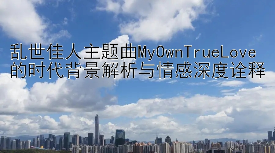 乱世佳人主题曲MyOwnTrueLove的时代背景解析与情感深度诠释