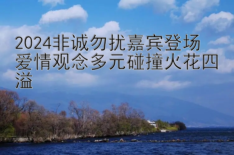 2024非诚勿扰嘉宾登场  
爱情观念多元碰撞火花四溢