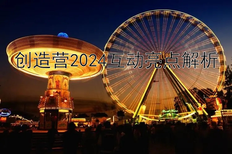 创造营2024互动亮点解析