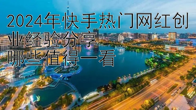 2024年快手热门网红创业经验分享  
哪些值得一看