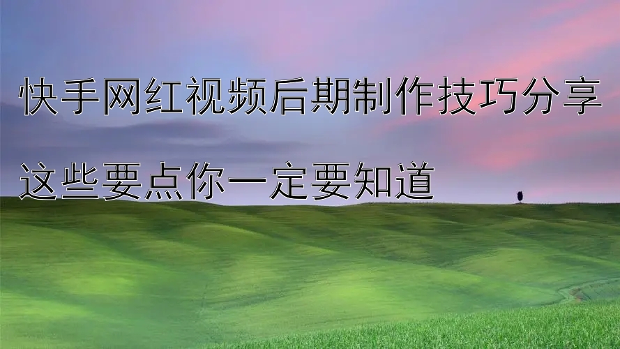 快手网红视频后期制作技巧分享  
这些要点你一定要知道