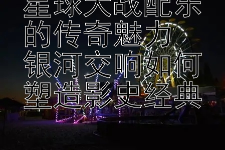 星球大战配乐的传奇魅力  
银河交响如何塑造影史经典