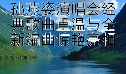 孙燕姿演唱会经典歌曲重温与全新编曲惊艳亮相