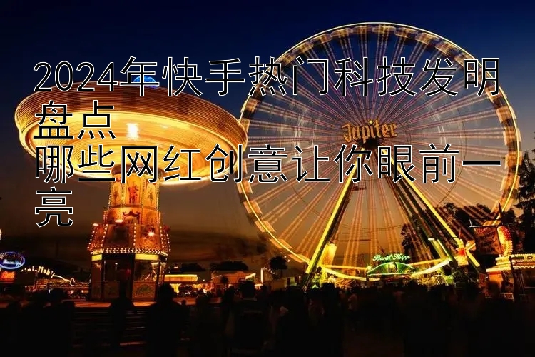 2024年快手热门科技发明盘点  
哪些网红创意让你眼前一亮