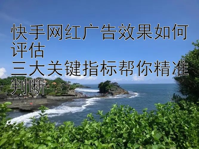 快手网红广告效果如何评估  
三大关键指标帮你精准判断