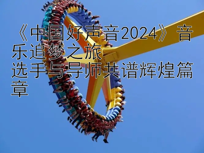 《中国好声音2024》音乐追梦之旅  
选手与导师共谱辉煌篇章