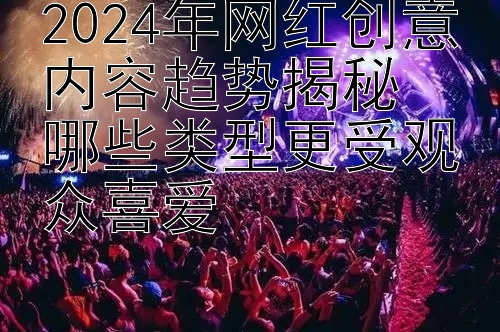 2024年网红创意内容趋势揭秘  
哪些类型更受观众喜爱