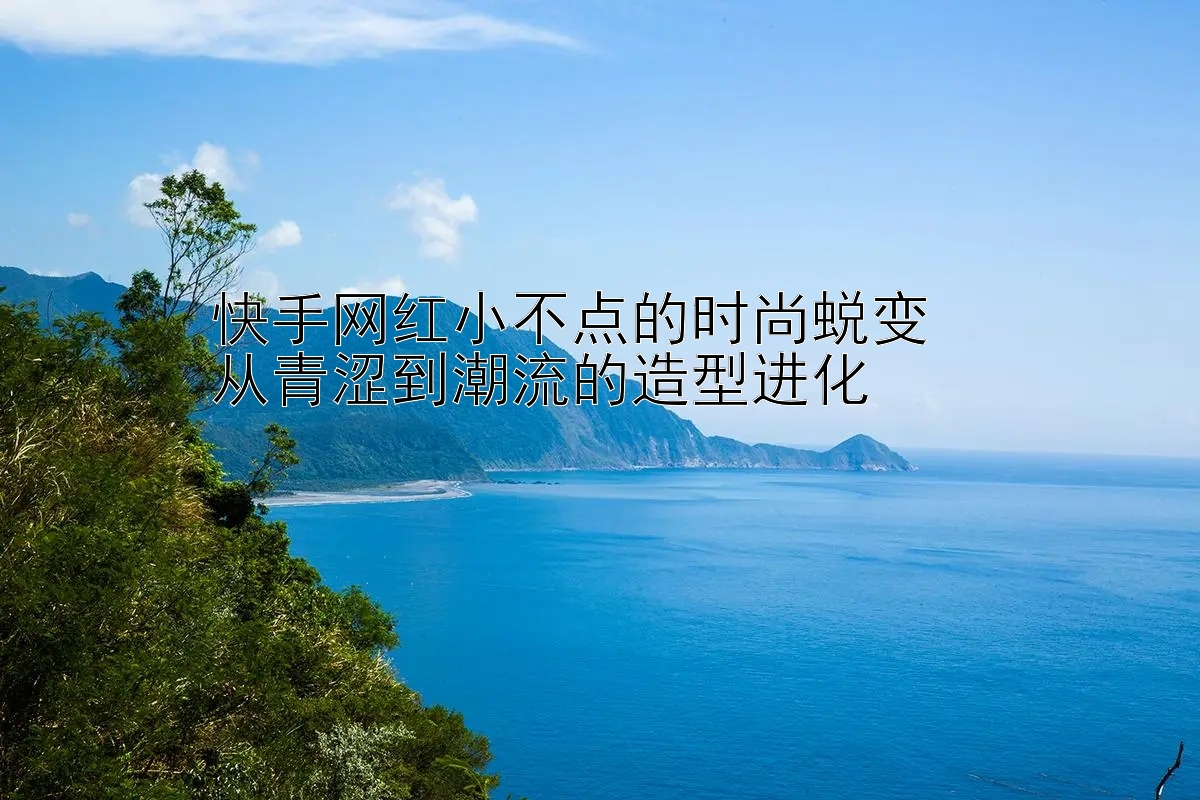 快手网红小不点的时尚蜕变  
从青涩到潮流的造型进化