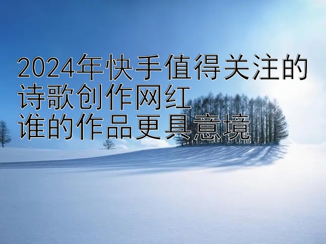 2024年快手值得关注的诗歌创作网红  
谁的作品更具意境