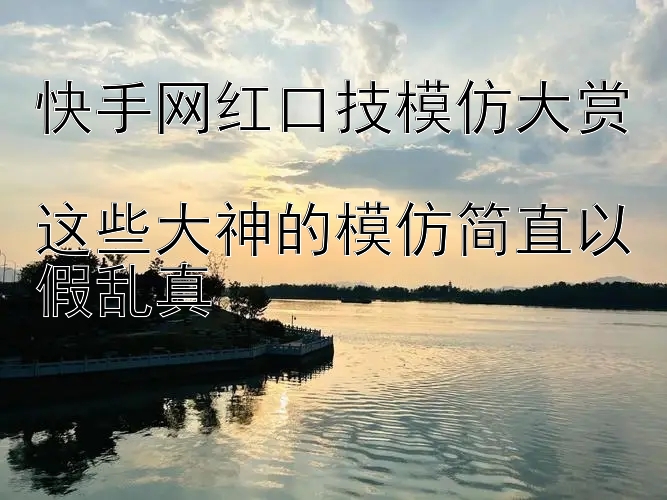 快手网红口技模仿大赏  
这些大神的模仿简直以假乱真