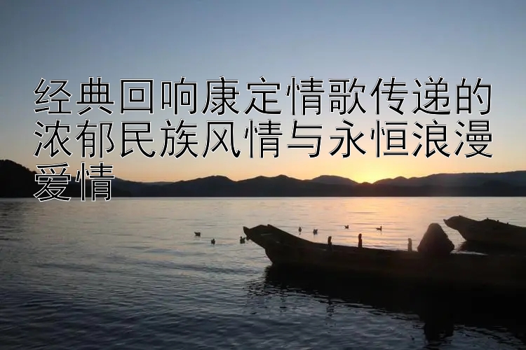 经典回响康定情歌传递的浓郁民族风情与永恒浪漫爱情