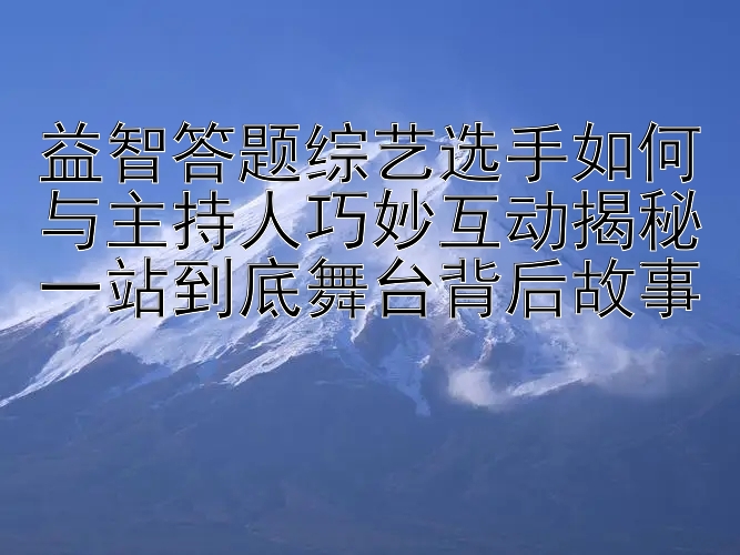 益智答题综艺选手如何与主持人巧妙互动揭秘一站到底舞台背后故事