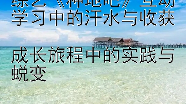 综艺《种地吧》互动学习中的汗水与收获  
成长旅程中的实践与蜕变