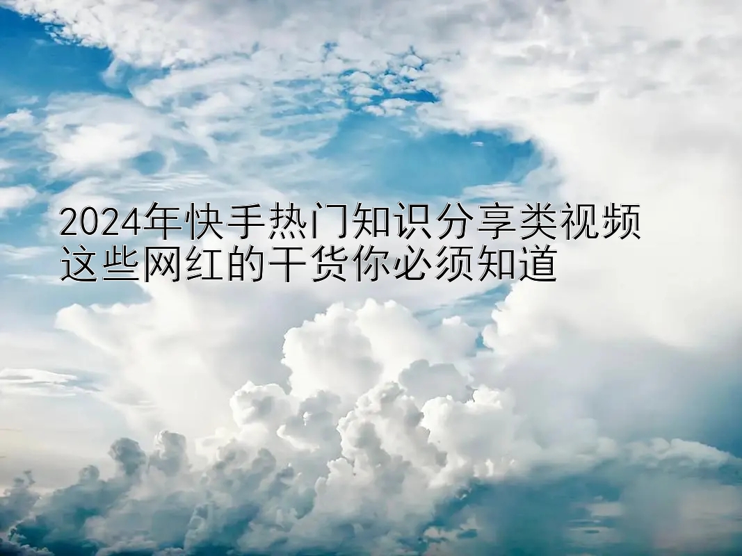 2024年快手热门知识分享类视频  
这些网红的干货你必须知道